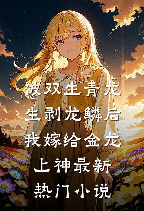 被双生青龙生剥龙鳞后，我嫁给金龙上神最新热门小说