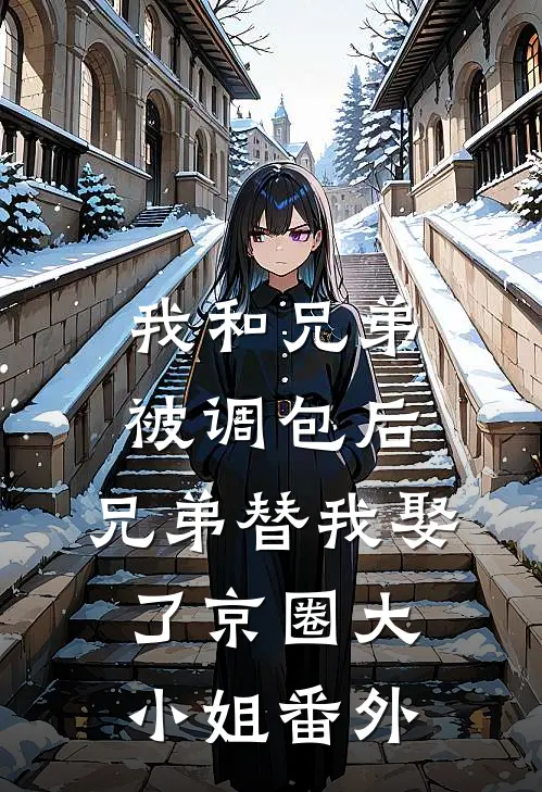 我和兄弟被调包后，兄弟替我娶了京圈大小姐番外