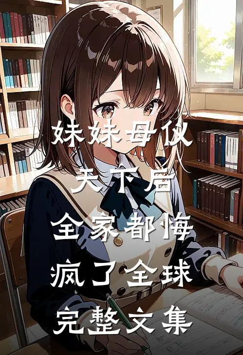 妹妹母仪天下后，全家都悔疯了全球完整文集