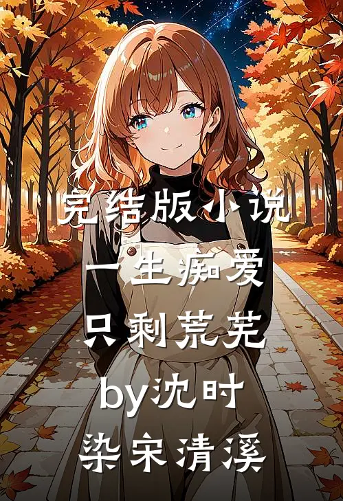 完结版小说一生痴爱，只剩荒芜by沈时染宋清溪