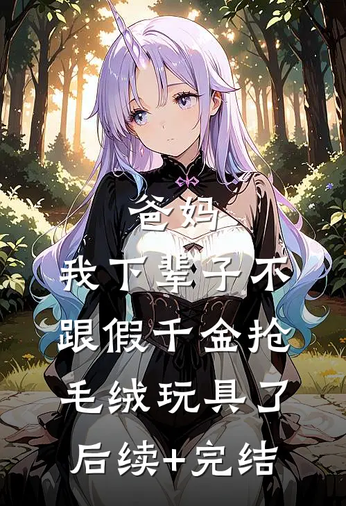 爸妈，我下辈子不跟假千金抢毛绒玩具了后续+完结