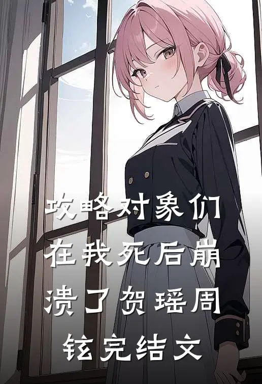 攻略对象们在我死后崩溃了贺瑶周铉完结文