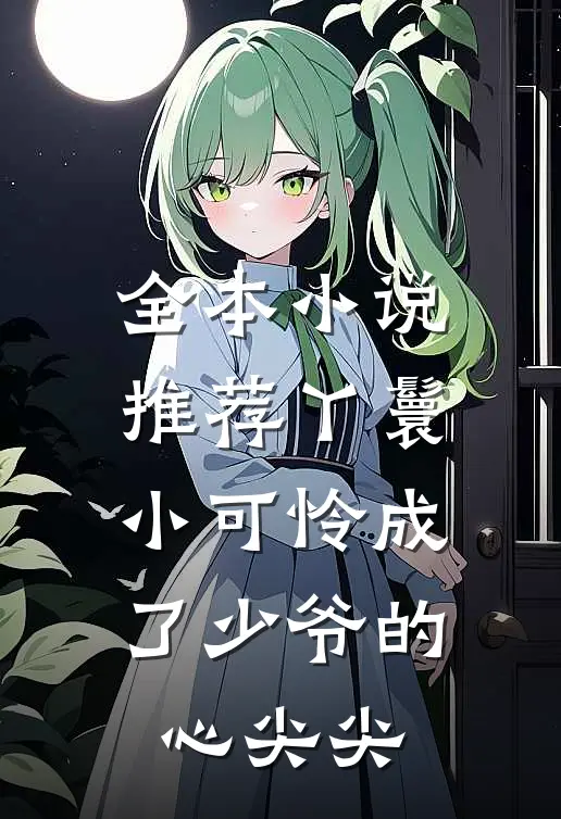 全本小说推荐丫鬟小可怜成了少爷的心尖尖