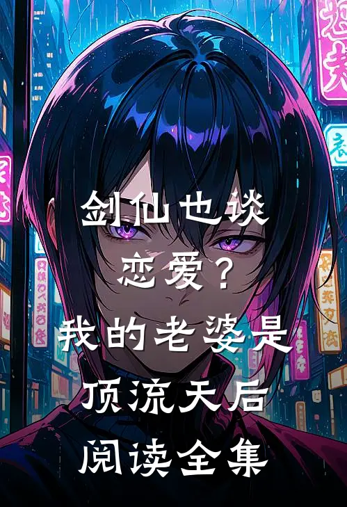 剑仙也谈恋爱？我的老婆是顶流天后阅读全集