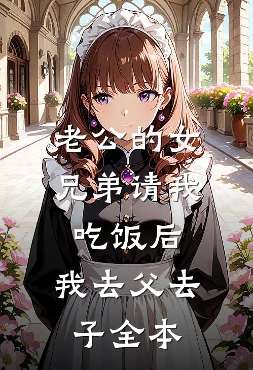 老公的女兄弟请我吃饭后，我去父去子全本