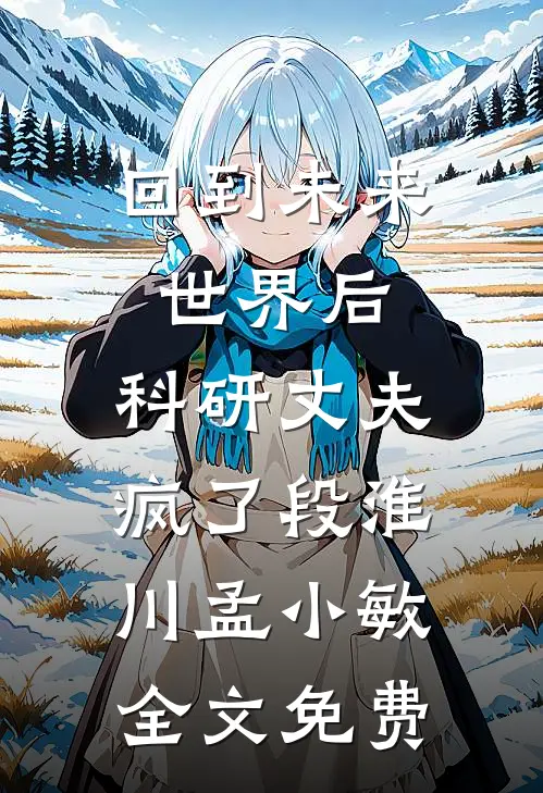 回到未来世界后，科研丈夫疯了段淮川孟小敏全文免费