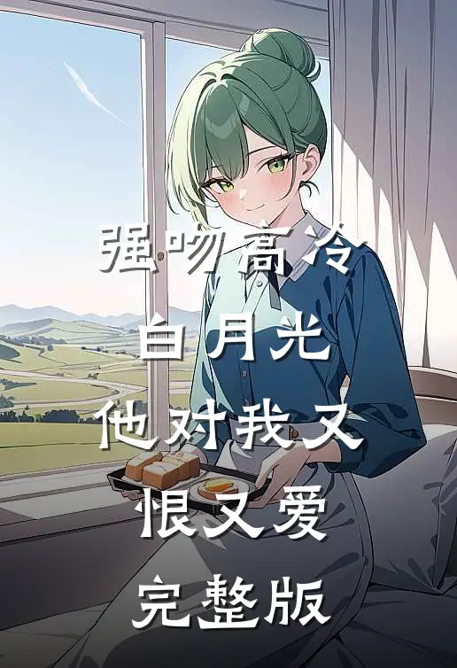 强吻高冷白月光,他对我又恨又爱完整版