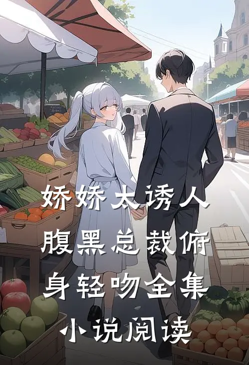 娇娇太诱人，腹黑总裁俯身轻吻全集小说阅读