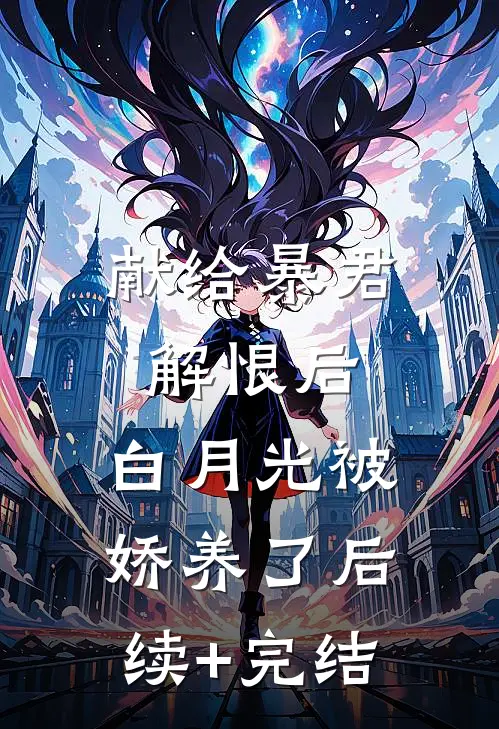 献给暴君解恨后：白月光被娇养了后续+完结