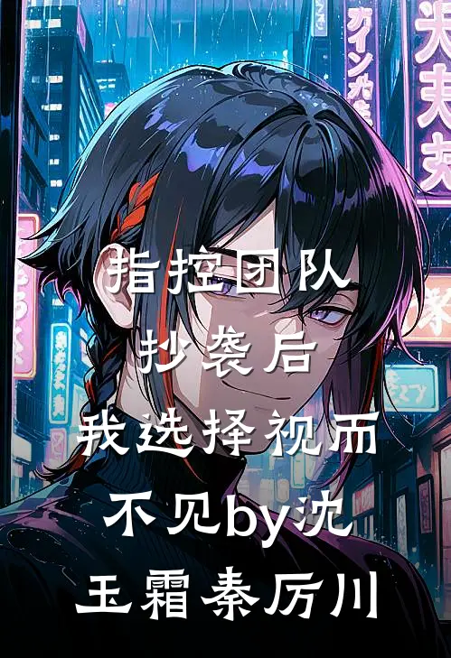 指控团队抄袭后，我选择视而不见by沈玉霜秦厉川