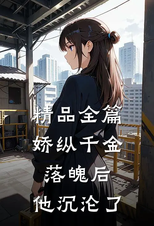 精品全篇娇纵千金落魄后，他沉沦了