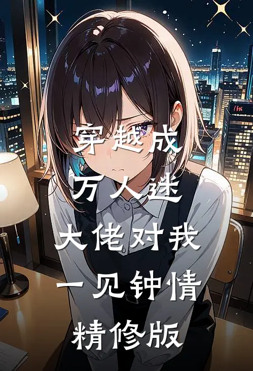 穿越成万人迷，大佬对我一见钟情精修版