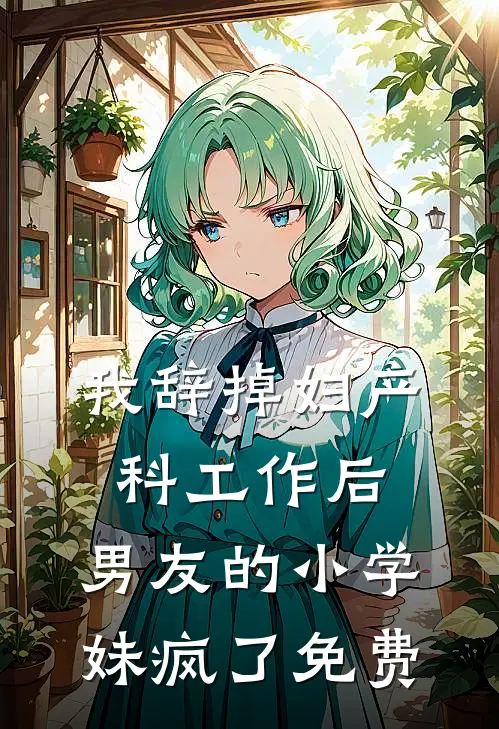 我辞掉妇产科工作后，男友的小学妹疯了免费