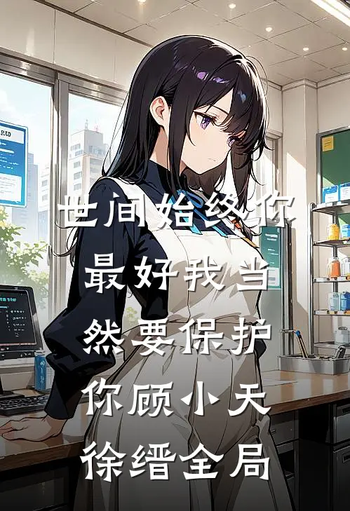 世间始终你最好-我当然要保护你顾小天徐缙全局