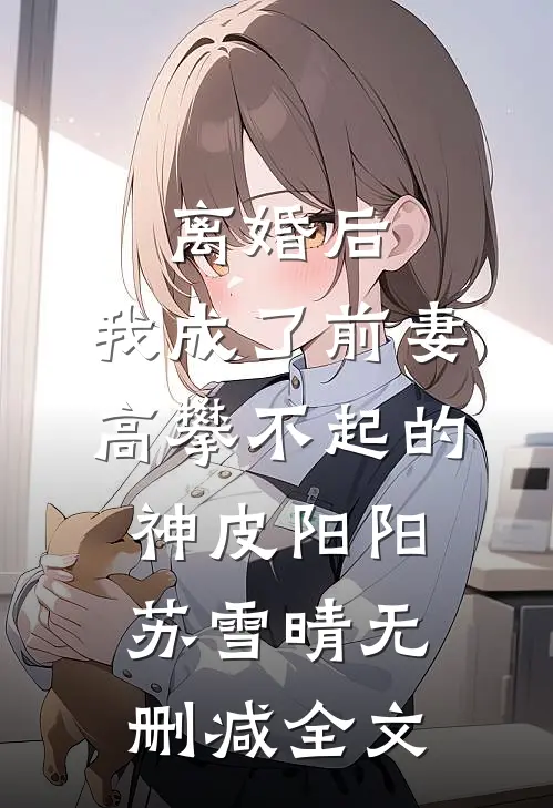 离婚后，我成了前妻高攀不起的神皮阳阳苏雪晴无删减全文