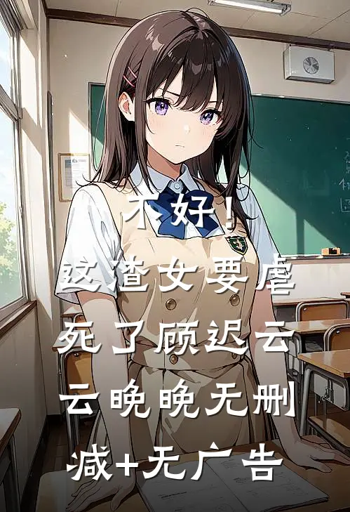 不好！这渣女要虐死了顾迟云云晚晚无删减+无广告