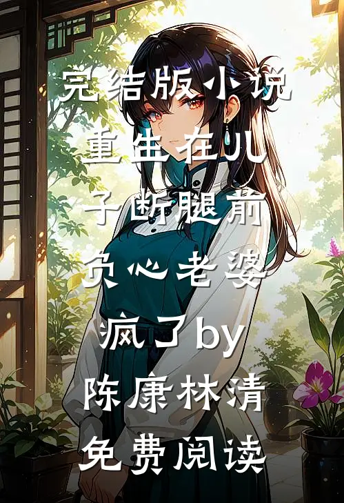 完结版小说重生在儿子断腿前，负心老婆疯了by陈康林清免费阅读