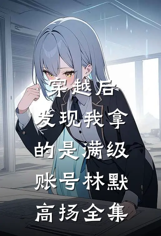 穿越后，发现我拿的是满级账号林默高扬 全集