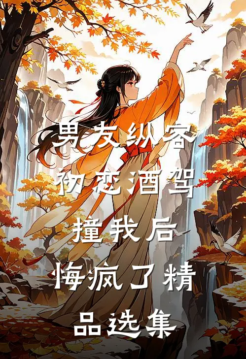 男友纵容初恋酒驾撞我后，悔疯了精品选集