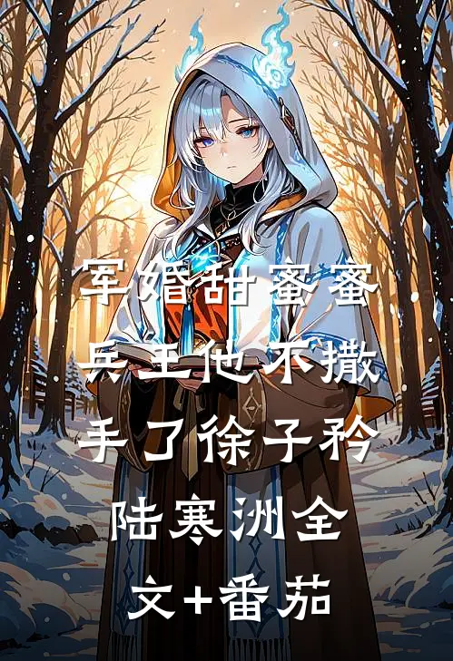 军婚甜蜜蜜，兵王他不撒手了徐子矜陆寒洲全文+番茄