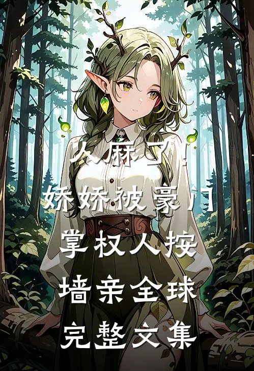 人麻了！娇娇被豪门掌权人按墙亲全球完整文集