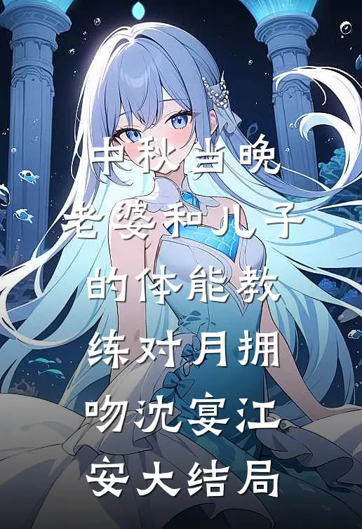 中秋当晚，老婆和儿子的体能教练对月拥吻沈宴江安大结局