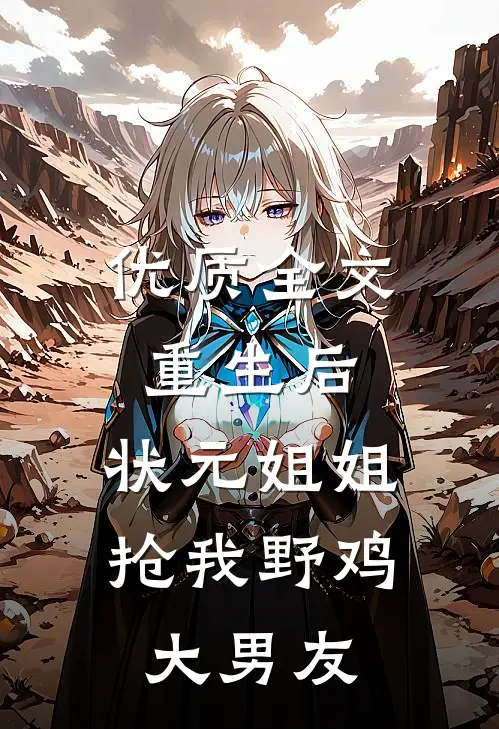 优质全文重生后，状元姐姐抢我野鸡大男友