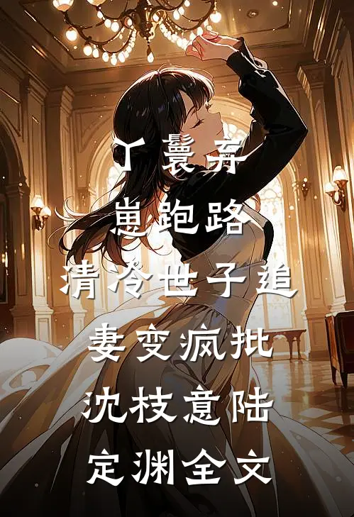丫鬟弃崽跑路，清冷世子追妻变疯批沈枝意陆定渊全文