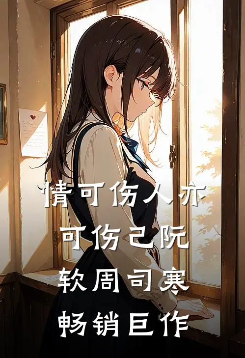 情可伤人亦可伤己阮软周司寒畅销巨作