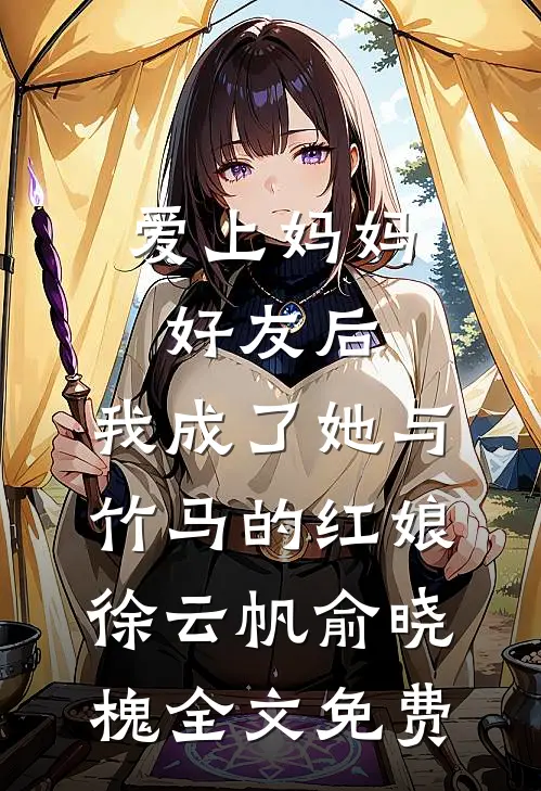 爱上妈妈好友后，我成了她与竹马的红娘徐云帆俞晓槐全文免费