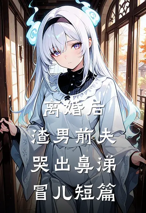 离婚后，渣男前夫哭出鼻涕冒儿短篇