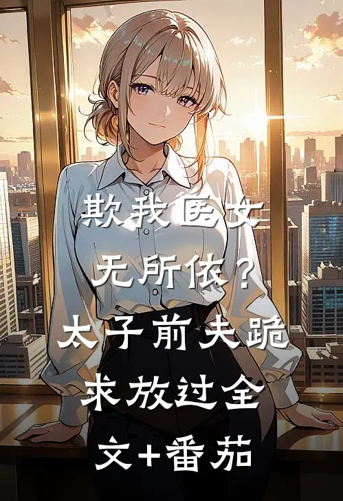 欺我医女无所依？太子前夫跪求放过全文+番茄