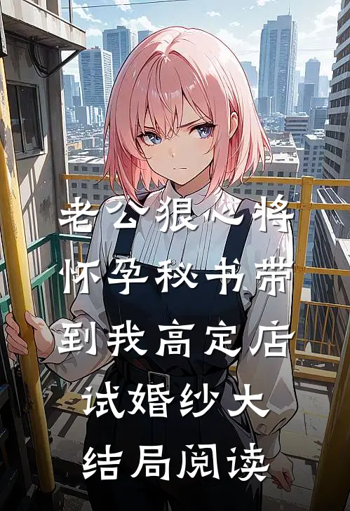 老公狠心将怀孕秘书带到我高定店试婚纱大结局阅读