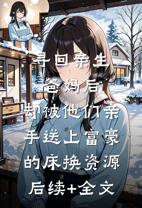 寻回亲生爸妈后，却被他们亲手送上富豪的床换资源后续+全文