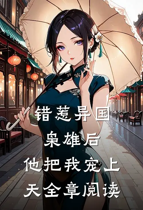 错惹异国枭雄后，他把我宠上天全章阅读