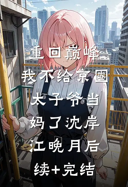 重回巅峰，我不给京圈太子爷当妈了沈岸江晚月后续+完结