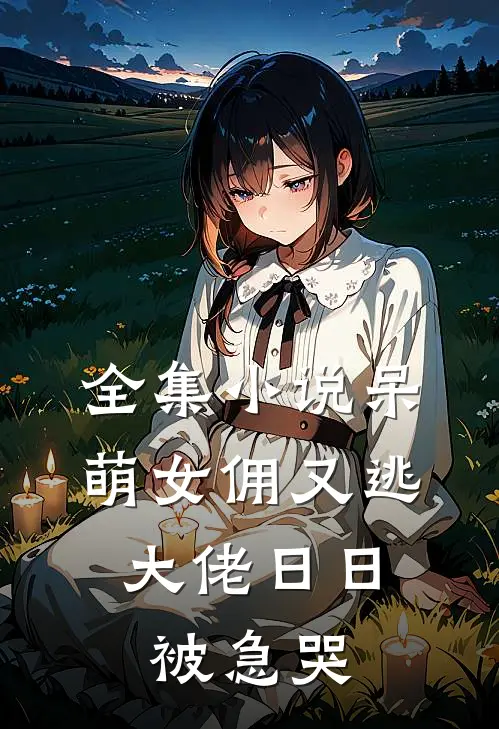 全集小说呆萌女佣又逃，大佬日日被急哭