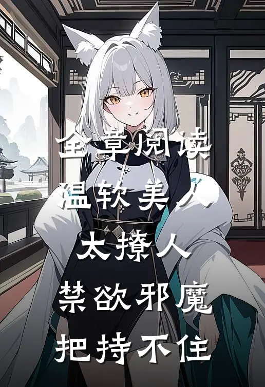 全章阅读温软美人太撩人，禁欲邪魔把持不住