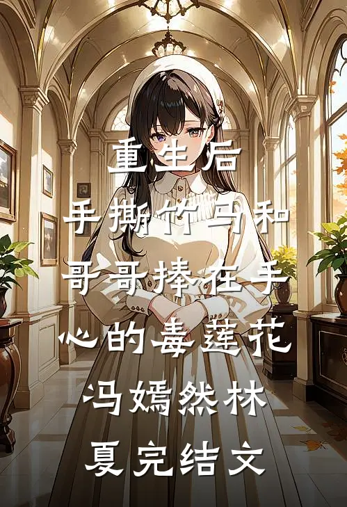 重生后，手撕竹马和哥哥捧在手心的毒莲花冯嫣然林夏完结文