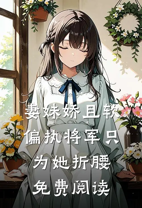 妻妹娇且软，偏执将军只为她折腰免费阅读