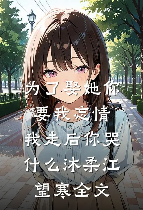 为了娶她你要我忘情，我走后你哭什么沐柔江望寒全文