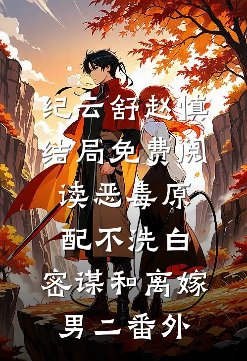 纪云舒赵慎结局免费阅读恶毒原配不洗白，密谋和离嫁男二番外