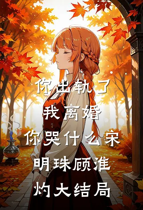 你出轨了，我离婚，你哭什么宋明珠顾淮灼大结局
