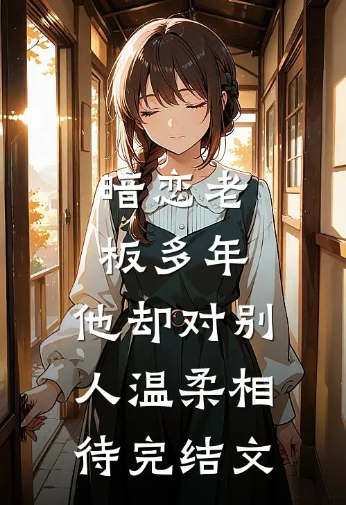 暗恋老板多年,他却对别人温柔相待完结文