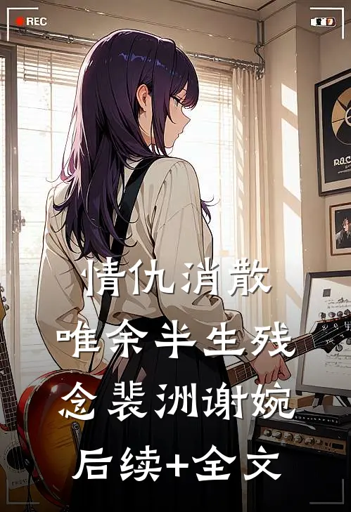 情仇消散，唯余半生残念裴洲谢婉后续+全文