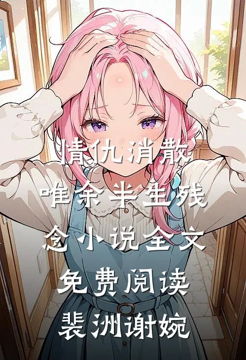 情仇消散，唯余半生残念小说全文免费阅读裴洲谢婉