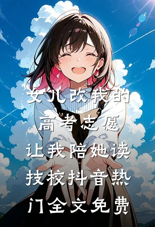 女儿改我的高考志愿，让我陪她读技校抖音热门全文免费