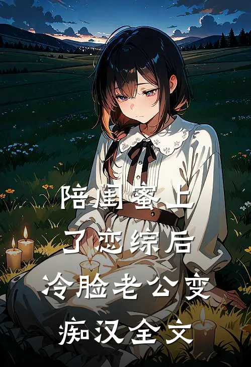 陪闺蜜上了恋综后，冷脸老公变痴汉全文
