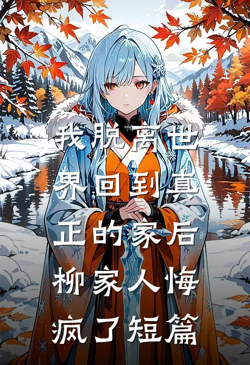 我脱离世界回到真正的家后,柳家人悔疯了短篇免费阅读