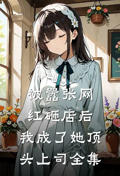 被嚣张网红砸店后，我成了她顶头上司全集